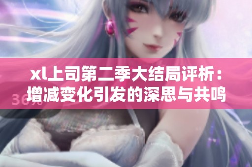 xl上司第二季大结局评析：增减变化引发的深思与共鸣