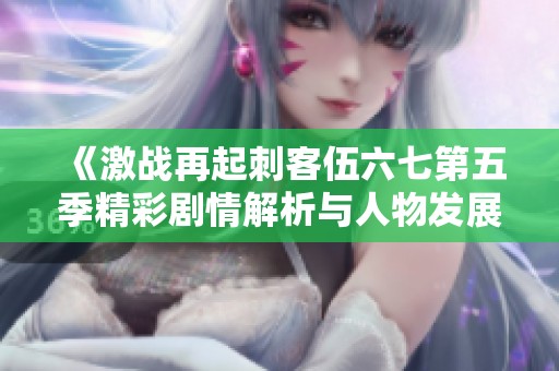 《激战再起刺客伍六七第五季精彩剧情解析与人物发展》