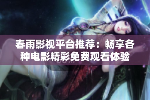 春雨影视平台推荐：畅享各种电影精彩免费观看体验