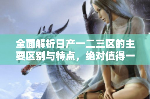 全面解析日产一二三区的主要区别与特点，绝对值得一看