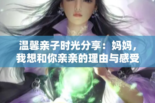 温馨亲子时光分享：妈妈，我想和你亲亲的理由与感受