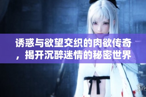 诱惑与欲望交织的肉欲传奇，揭开沉醉迷情的秘密世界