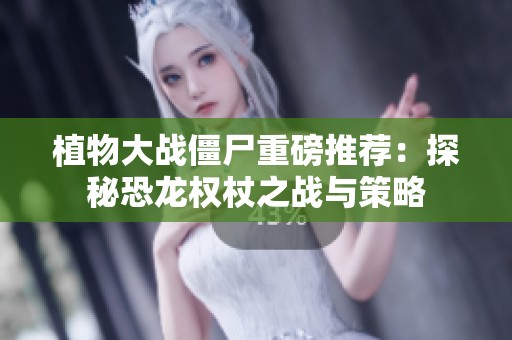 植物大战僵尸重磅推荐：探秘恐龙权杖之战与策略
