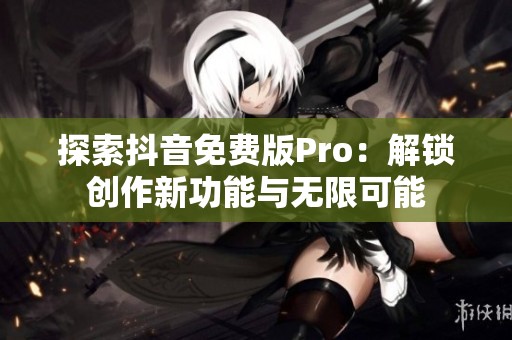 探索抖音免费版Pro：解锁创作新功能与无限可能