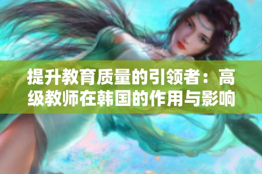 提升教育质量的引领者：高级教师在韩国的作用与影响