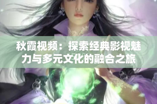 秋霞视频：探索经典影视魅力与多元文化的融合之旅