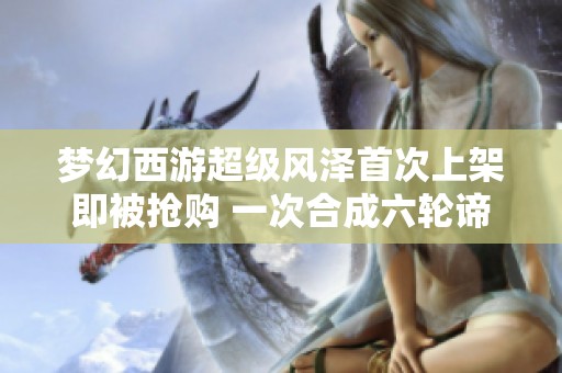梦幻西游超级风泽首次上架即被抢购 一次合成六轮谛听成品引关注