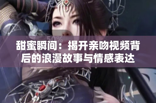甜蜜瞬间：揭开亲吻视频背后的浪漫故事与情感表达