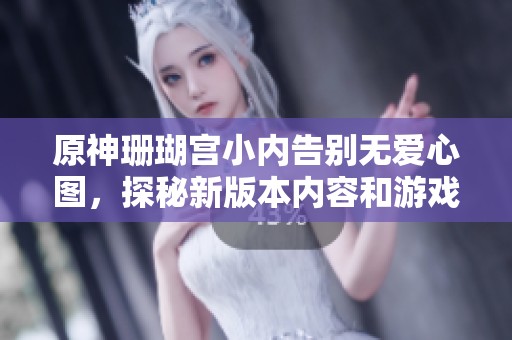 原神珊瑚宫小内告别无爱心图，探秘新版本内容和游戏热度提升之路