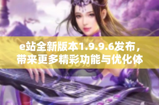 e站全新版本1.9.9.6发布，带来更多精彩功能与优化体验