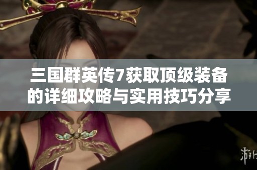 三国群英传7获取顶级装备的详细攻略与实用技巧分享，助你快速致胜