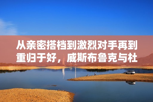 从亲密搭档到激烈对手再到重归于好，威斯布鲁克与杜兰特的篮球情谊波折史