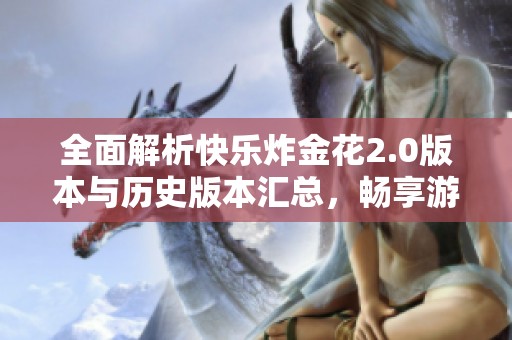 全面解析快乐炸金花2.0版本与历史版本汇总，畅享游戏乐趣与精彩玩法全指南