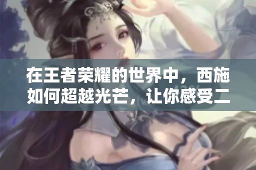 在王者荣耀的世界中，西施如何超越光芒，让你感受二次元休闲游戏的魅力与精彩