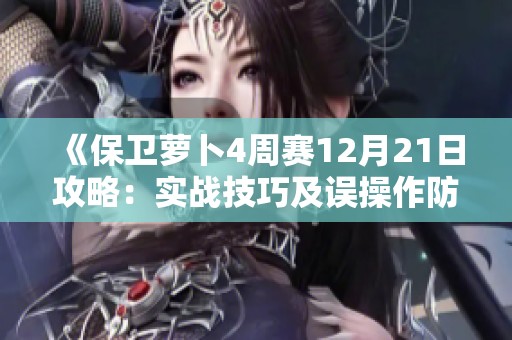 《保卫萝卜4周赛12月21日攻略：实战技巧及误操作防范指南》