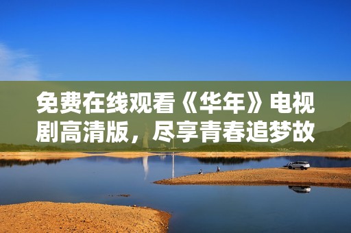 免费在线观看《华年》电视剧高清版，尽享青春追梦故事