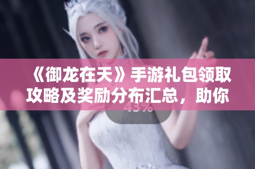 《御龙在天》手游礼包领取攻略及奖励分布汇总，助你畅玩无忧
