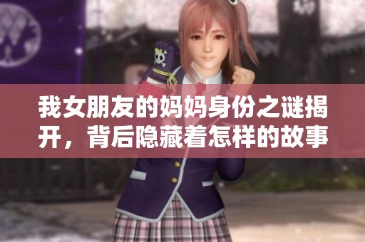 我女朋友的妈妈身份之谜揭开，背后隐藏着怎样的故事