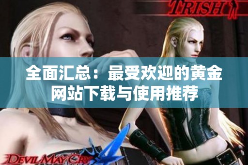 全面汇总：最受欢迎的黄金网站下载与使用推荐