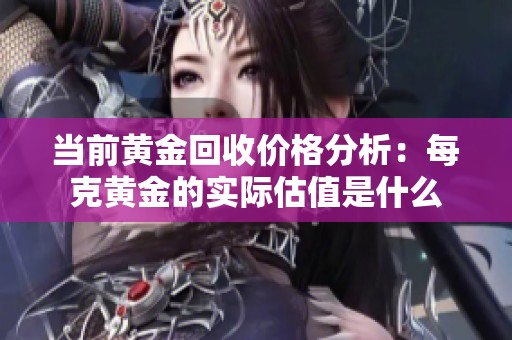 当前黄金回收价格分析：每克黄金的实际估值是什么