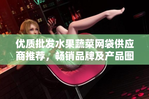 优质批发水果蔬菜网袋供应商推荐，畅销品牌及产品图片大汇总