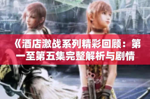 《酒店激战系列精彩回顾：第一至第五集完整解析与剧情亮点》