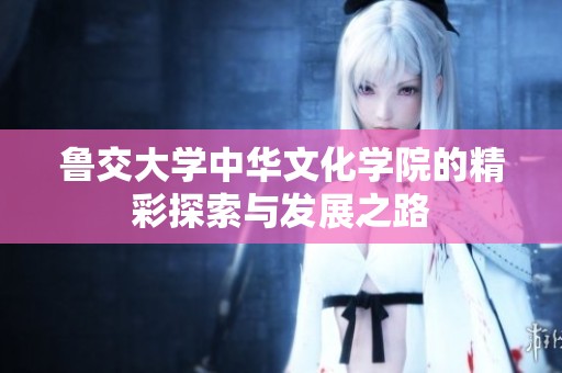鲁交大学中华文化学院的精彩探索与发展之路