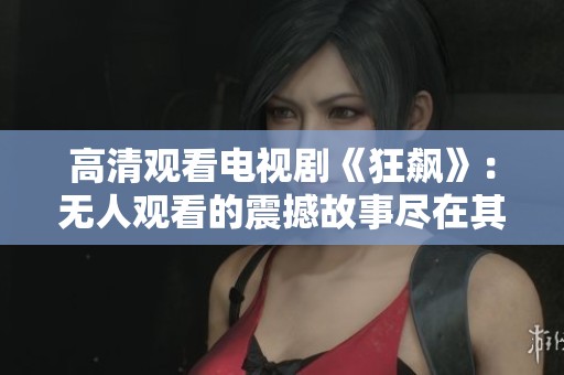 高清观看电视剧《狂飙》：无人观看的震撼故事尽在其中
