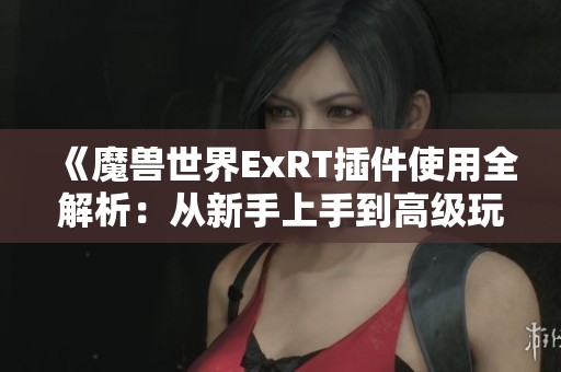 《魔兽世界ExRT插件使用全解析：从新手上手到高级玩家的实用技巧》
