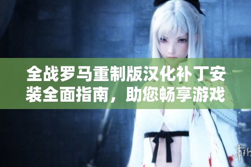 全战罗马重制版汉化补丁安装全面指南，助您畅享游戏精彩体验