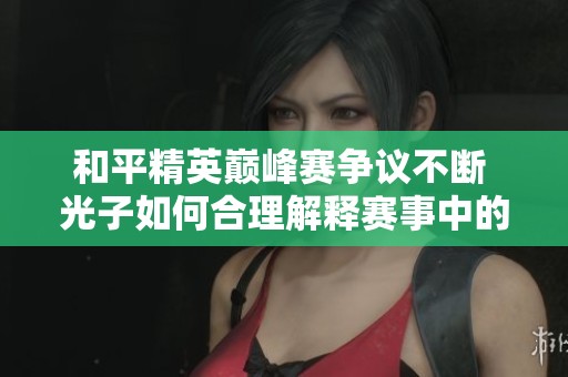 和平精英巅峰赛争议不断 光子如何合理解释赛事中的不公现象