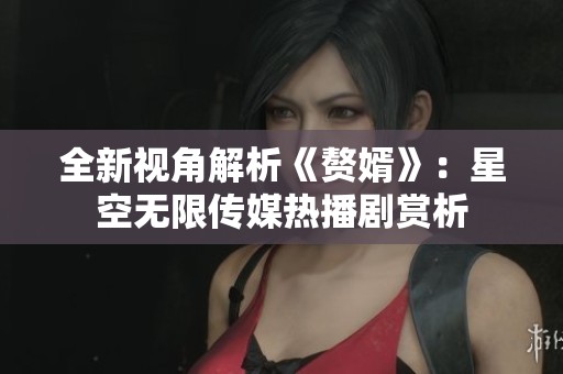 全新视角解析《赘婿》：星空无限传媒热播剧赏析
