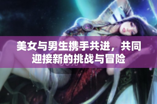 美女与男生携手共进，共同迎接新的挑战与冒险