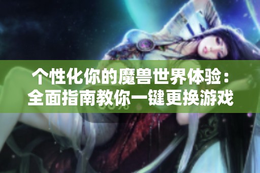 个性化你的魔兽世界体验：全面指南教你一键更换游戏字体设置