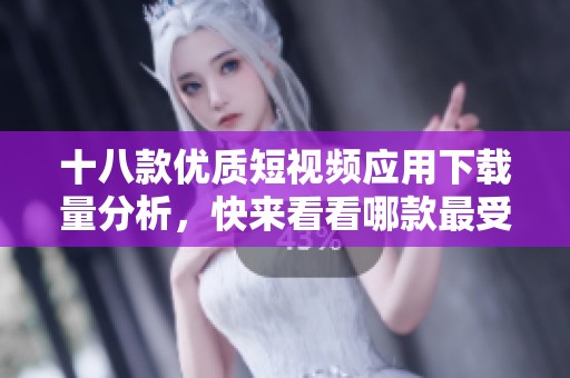十八款优质短视频应用下载量分析，快来看看哪款最受欢迎