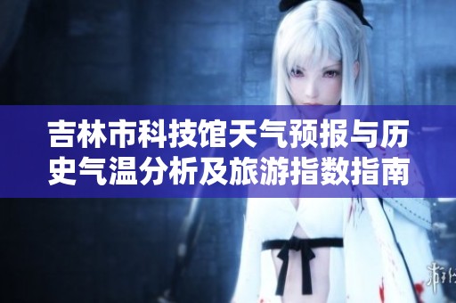 吉林市科技馆天气预报与历史气温分析及旅游指数指南，助您畅游吉林市欢乐无忧