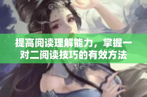 提高阅读理解能力，掌握一对二阅读技巧的有效方法
