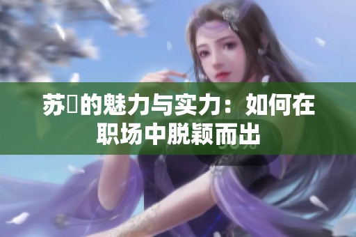 苏玥的魅力与实力：如何在职场中脱颖而出