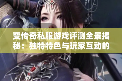 变传奇私服游戏评测全景揭秘：独特特色与玩家互动的深入分析与探讨