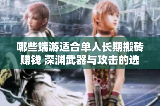 哪些端游适合单人长期搬砖赚钱 深渊武器与攻击的选择分析