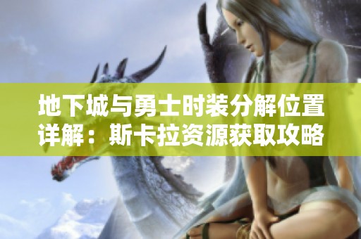 地下城与勇士时装分解位置详解：斯卡拉资源获取攻略与位置指引