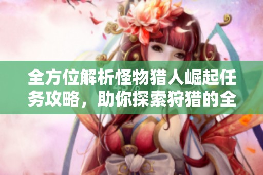 全方位解析怪物猎人崛起任务攻略，助你探索狩猎的全新领域与挑战策略
