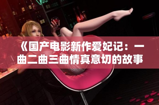 《国产电影新作爱妃记：一曲二曲三曲情真意切的故事》