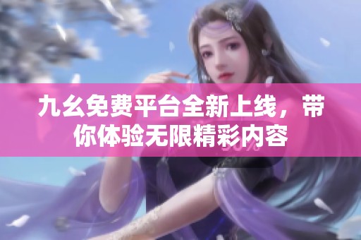 九幺免费平台全新上线，带你体验无限精彩内容