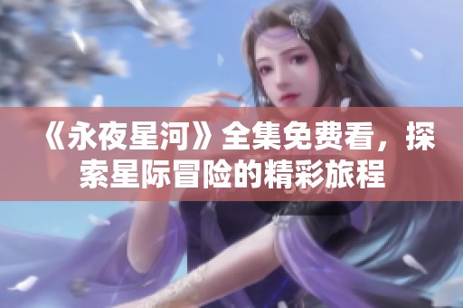 《永夜星河》全集免费看，探索星际冒险的精彩旅程