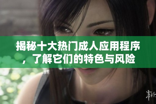 揭秘十大热门成人应用程序，了解它们的特色与风险