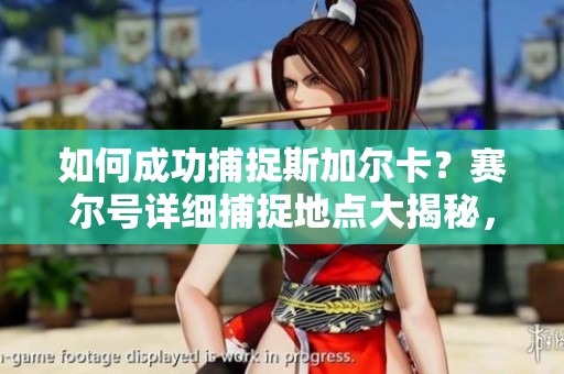 如何成功捕捉斯加尔卡？赛尔号详细捕捉地点大揭秘，助你轻松完成挑战