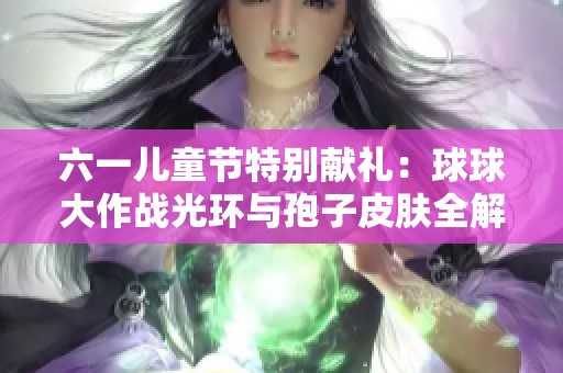 六一儿童节特别献礼：球球大作战光环与孢子皮肤全解析与推荐
