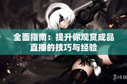 全面指南：提升你观赏成品直播的技巧与经验