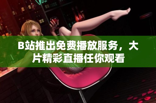B站推出免费播放服务，大片精彩直播任你观看